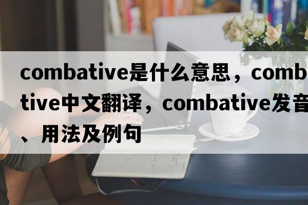 combative是什么意思，combative中文翻譯，combative發(fā)音、用法及例句