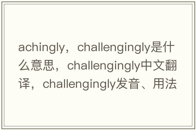 achingly，challengingly是什么意思，challengingly中文翻譯，challengingly發(fā)音、用法及例句