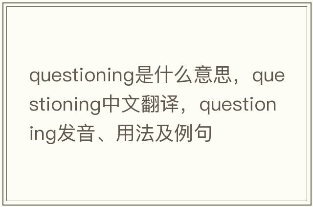 questioning是什么意思，questioning中文翻譯，questioning發(fā)音、用法及例句