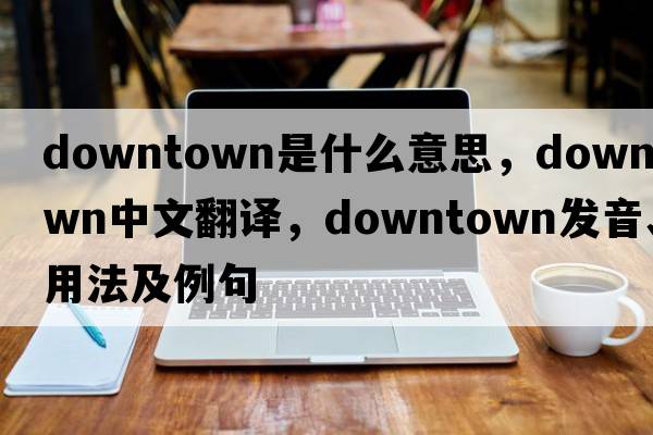downtown是什么意思，downtown中文翻譯，downtown發(fā)音、用法及例句