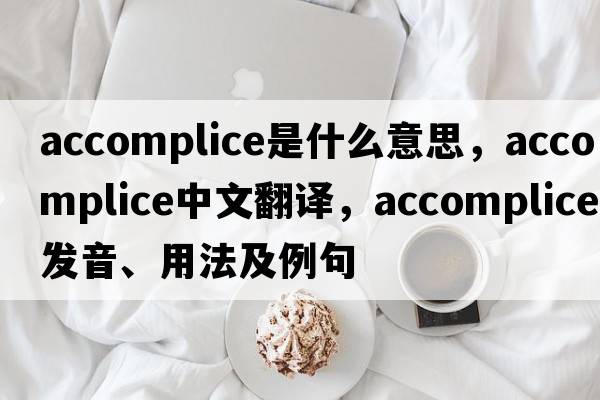 accomplice是什么意思，accomplice中文翻譯，accomplice發(fā)音、用法及例句
