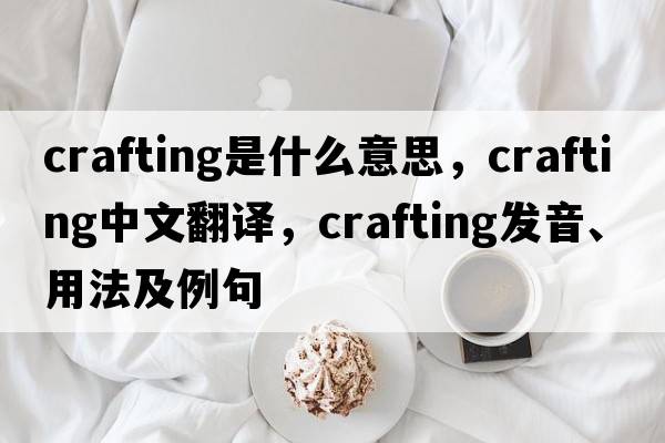 crafting是什么意思，crafting中文翻譯，crafting發(fā)音、用法及例句