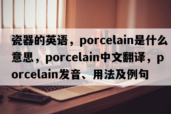 瓷器的英語(yǔ)，porcelain是什么意思，porcelain中文翻譯，porcelain發(fā)音、用法及例句