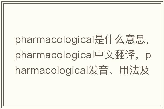 pharmacological是什么意思，pharmacological中文翻譯，pharmacological發(fā)音、用法及例句