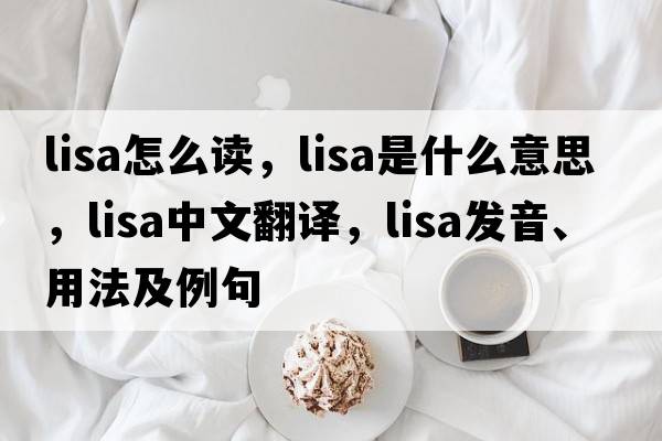 lisa怎么讀，lisa是什么意思，lisa中文翻譯，lisa發(fā)音、用法及例句