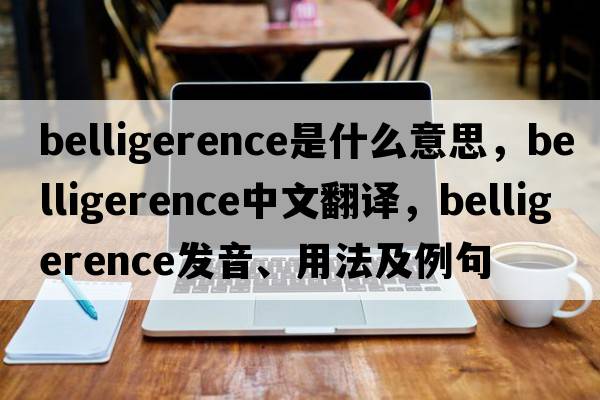 belligerence是什么意思，belligerence中文翻譯，belligerence發(fā)音、用法及例句