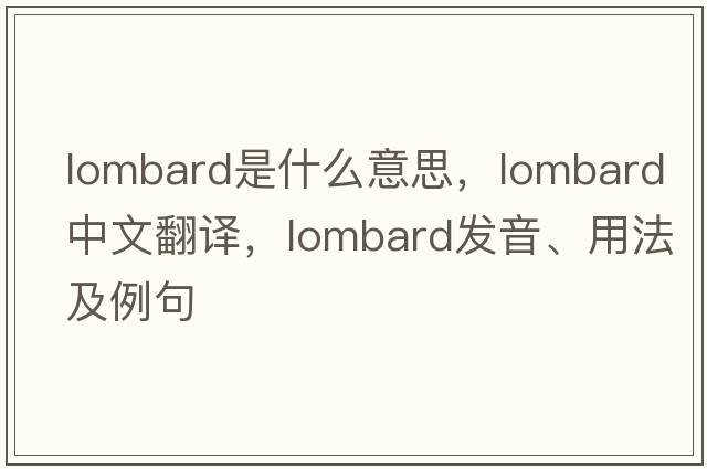 lombard是什么意思，lombard中文翻譯，lombard發(fā)音、用法及例句