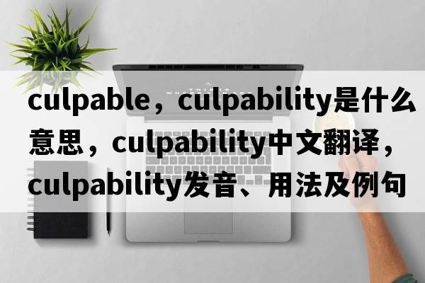 culpable，culpability是什么意思，culpability中文翻譯，culpability發(fā)音、用法及例句