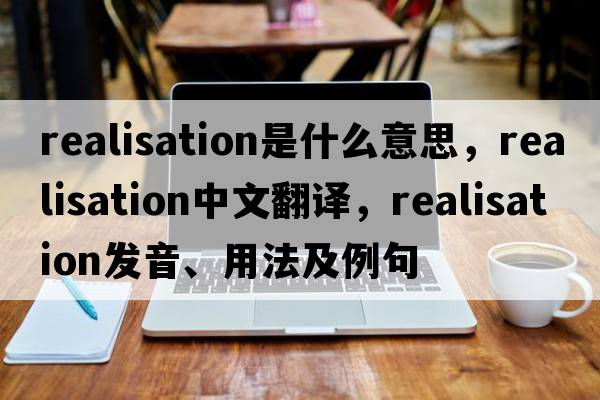realisation是什么意思，realisation中文翻譯，realisation發(fā)音、用法及例句