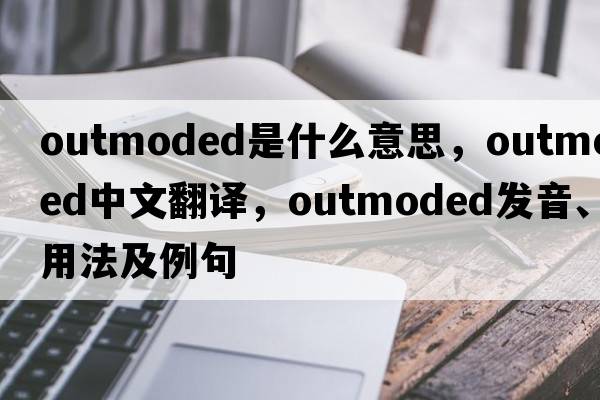 outmoded是什么意思，outmoded中文翻譯，outmoded發(fā)音、用法及例句