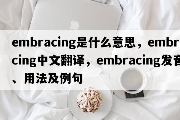 embracing是什么意思，embracing中文翻譯，embracing發(fā)音、用法及例句