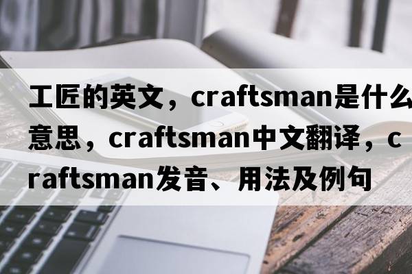 工匠的英文，craftsman是什么意思，craftsman中文翻譯，craftsman發(fā)音、用法及例句