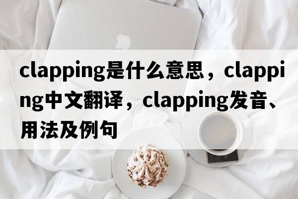 clapping是什么意思，clapping中文翻譯，clapping發(fā)音、用法及例句