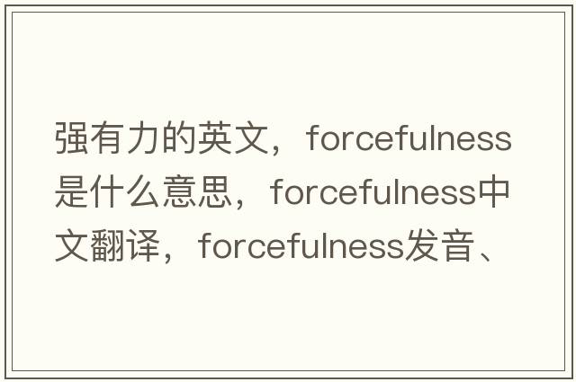 強有力的英文，forcefulness是什么意思，forcefulness中文翻譯，forcefulness發(fā)音、用法及例句