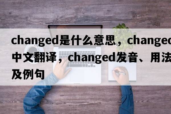 changed是什么意思，changed中文翻譯，changed發(fā)音、用法及例句