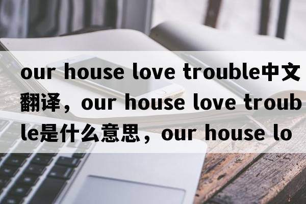 our house love trouble中文翻譯，our house love trouble是什么意思，our house love trouble發(fā)音、用法及例句