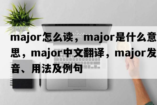 major怎么讀，major是什么意思，major中文翻譯，major發(fā)音、用法及例句