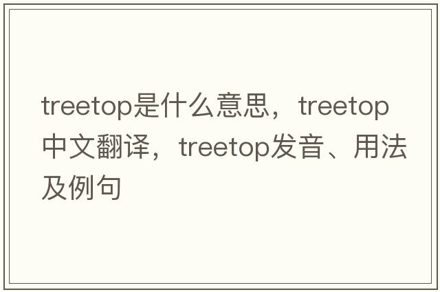 treetop是什么意思，treetop中文翻譯，treetop發(fā)音、用法及例句