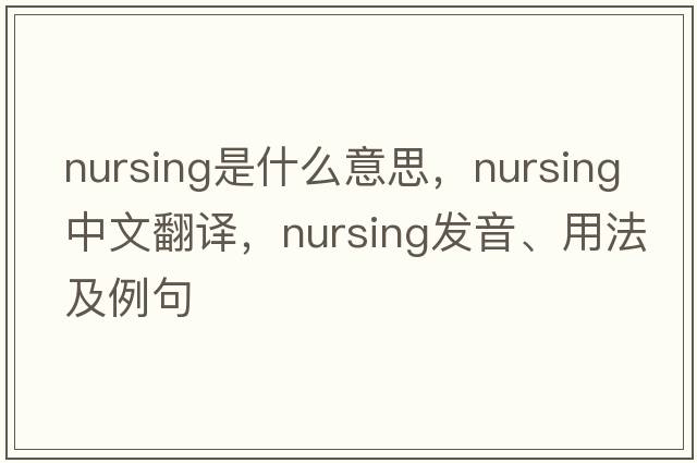 nursing是什么意思，nursing中文翻譯，nursing發(fā)音、用法及例句
