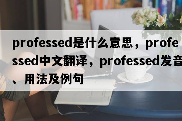 professed是什么意思，professed中文翻譯，professed發(fā)音、用法及例句