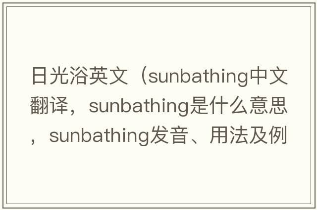 日光浴英文（sunbathing中文翻譯，sunbathing是什么意思，sunbathing發(fā)音、用法及例句）