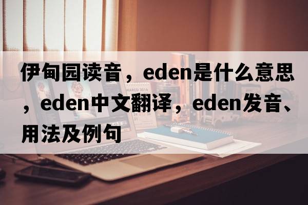 伊甸園讀音，Eden是什么意思，Eden中文翻譯，Eden發(fā)音、用法及例句