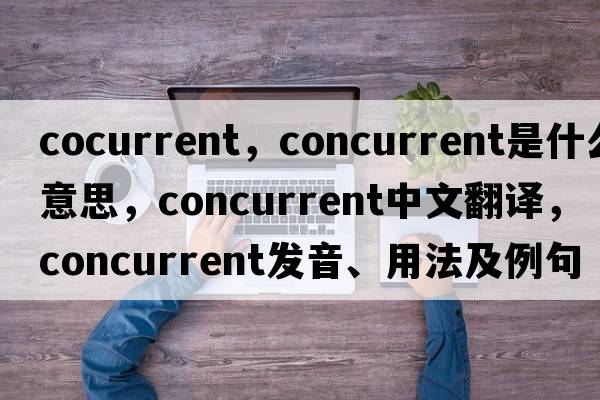 cocurrent，concurrent是什么意思，concurrent中文翻譯，concurrent發(fā)音、用法及例句