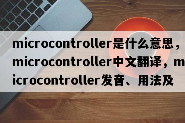 microcontroller是什么意思，microcontroller中文翻譯，microcontroller發(fā)音、用法及例句