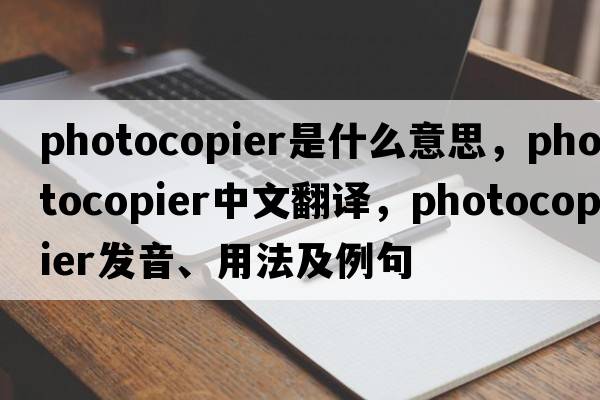 photocopier是什么意思，photocopier中文翻譯，photocopier發(fā)音、用法及例句