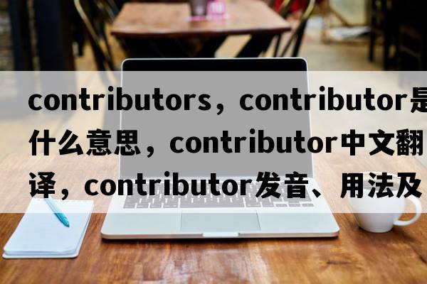 contributors，contributor是什么意思，contributor中文翻譯，contributor發(fā)音、用法及例句