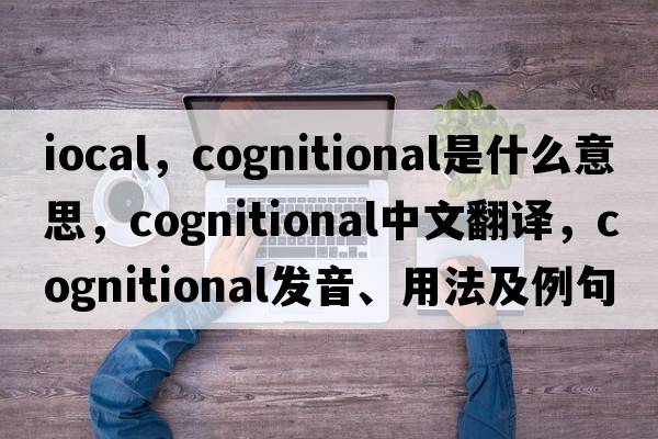 iocal，cognitional是什么意思，cognitional中文翻譯，cognitional發(fā)音、用法及例句