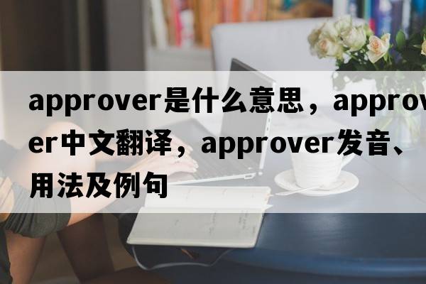 approver是什么意思，approver中文翻譯，approver發(fā)音、用法及例句