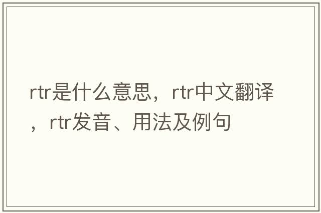RTR是什么意思，RTR中文翻譯，RTR發(fā)音、用法及例句