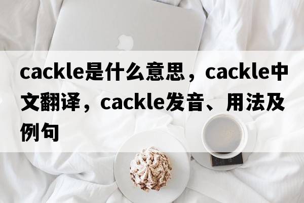 cackle是什么意思，cackle中文翻譯，cackle發(fā)音、用法及例句