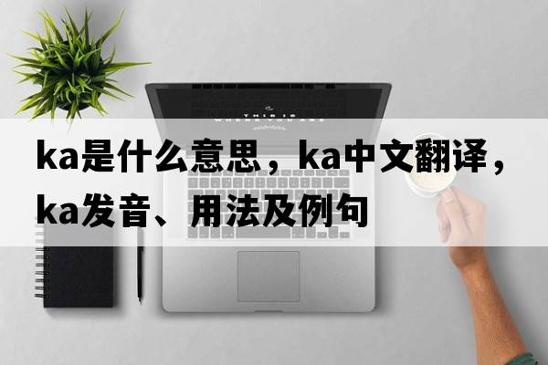 ka是什么意思，ka中文翻譯，ka發(fā)音、用法及例句