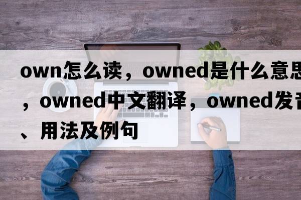 own怎么讀，owned是什么意思，owned中文翻譯，owned發(fā)音、用法及例句