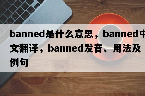 banned是什么意思，banned中文翻譯，banned發(fā)音、用法及例句