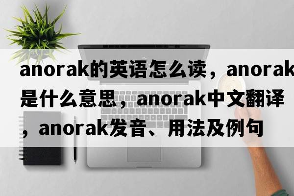 anorak的英語(yǔ)怎么讀，anorak是什么意思，anorak中文翻譯，anorak發(fā)音、用法及例句