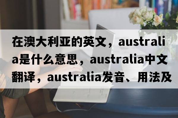 在澳大利亞的英文，Australia是什么意思，Australia中文翻譯，Australia發(fā)音、用法及例句