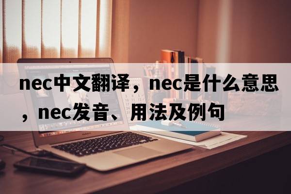 nec中文翻譯，nec是什么意思，nec發(fā)音、用法及例句