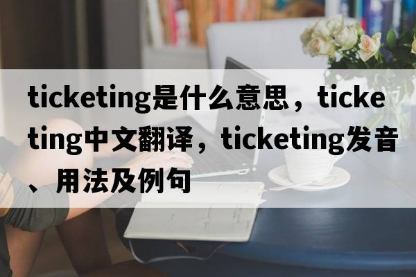 ticketing是什么意思，ticketing中文翻譯，ticketing發(fā)音、用法及例句