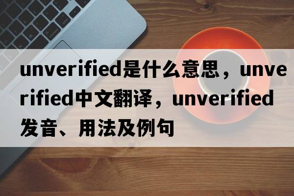 unverified是什么意思，unverified中文翻譯，unverified發(fā)音、用法及例句