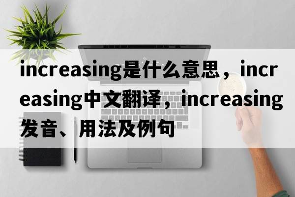 increasing是什么意思，increasing中文翻譯，increasing發(fā)音、用法及例句