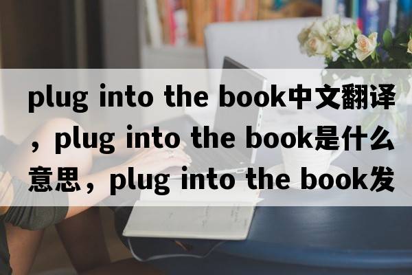 plug into the book中文翻譯，plug into the book是什么意思，plug into the book發(fā)音、用法及例句