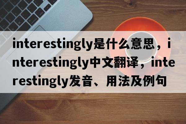 interestingly是什么意思，interestingly中文翻譯，interestingly發(fā)音、用法及例句
