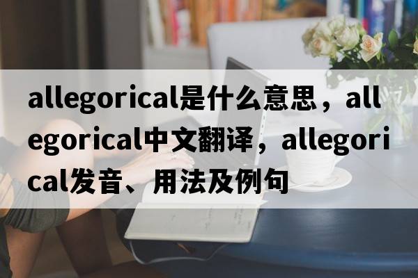 allegorical是什么意思，allegorical中文翻譯，allegorical發(fā)音、用法及例句