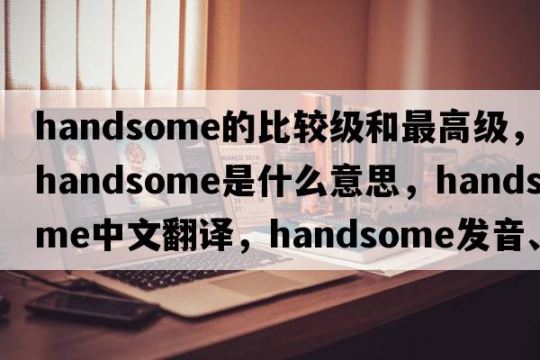 handsome的比較級和最高級，handsome是什么意思，handsome中文翻譯，handsome發(fā)音、用法及例句