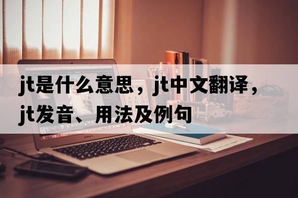 jt是什么意思，jt中文翻譯，jt發(fā)音、用法及例句