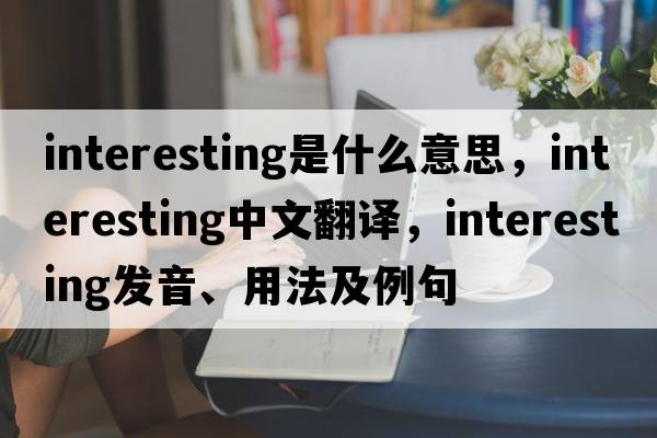 interesting是什么意思，interesting中文翻譯，interesting發(fā)音、用法及例句