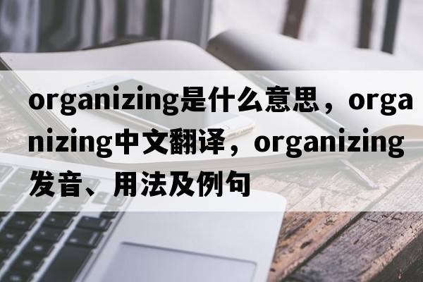organizing是什么意思，organizing中文翻譯，organizing發(fā)音、用法及例句